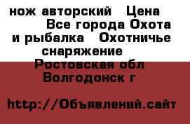 нож авторский › Цена ­ 2 500 - Все города Охота и рыбалка » Охотничье снаряжение   . Ростовская обл.,Волгодонск г.